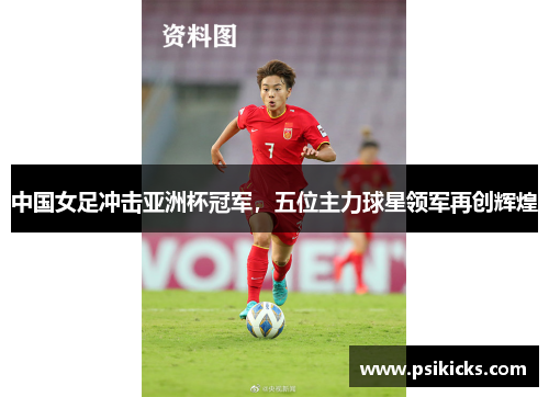 中国女足冲击亚洲杯冠军，五位主力球星领军再创辉煌