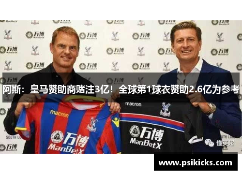阿斯：皇马赞助商赌注3亿！全球第1球衣赞助2.6亿为参考